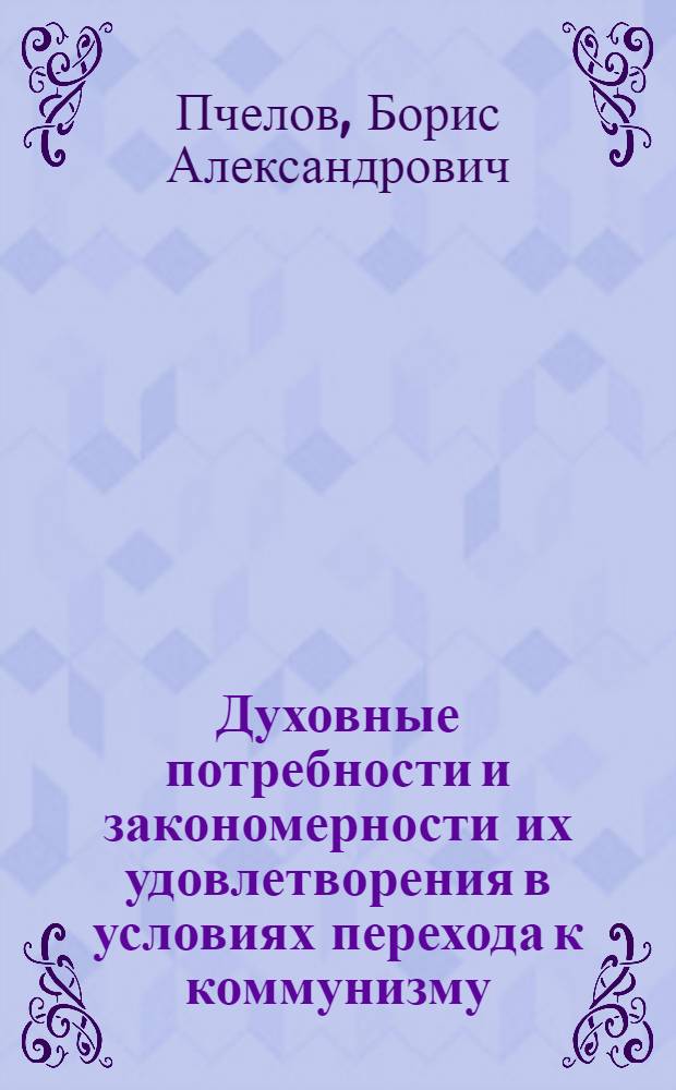 Духовные потребности и закономерности их удовлетворения в условиях перехода к коммунизму : Автореф. дис. на соискание учен. степени канд. филос. наук : (621)