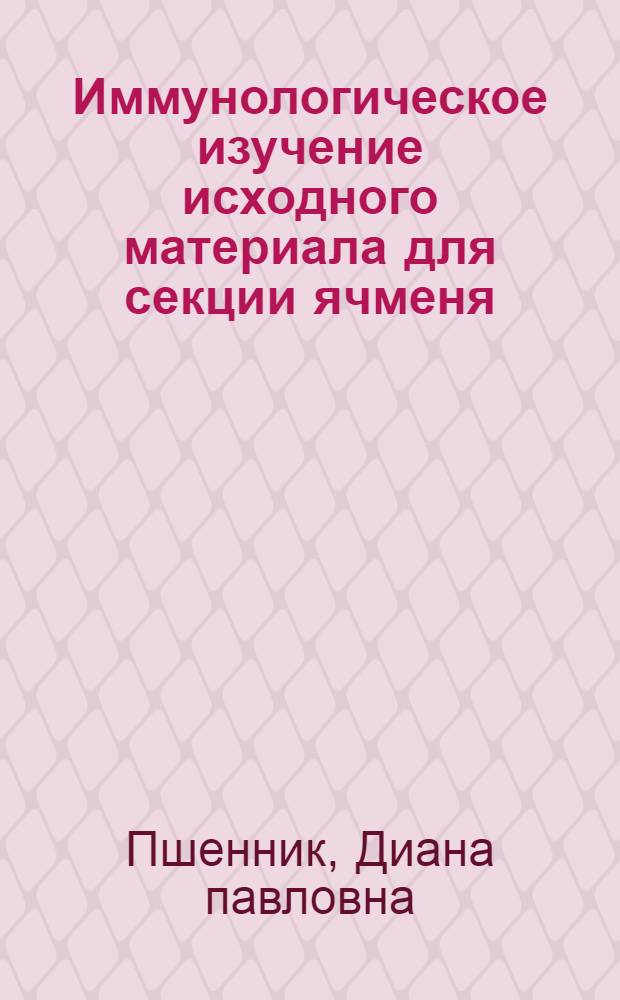 Иммунологическое изучение исходного материала для секции ячменя : Автореф. дис. на соиск. учен. степени канд. с.-х. наук : (06.01.11)