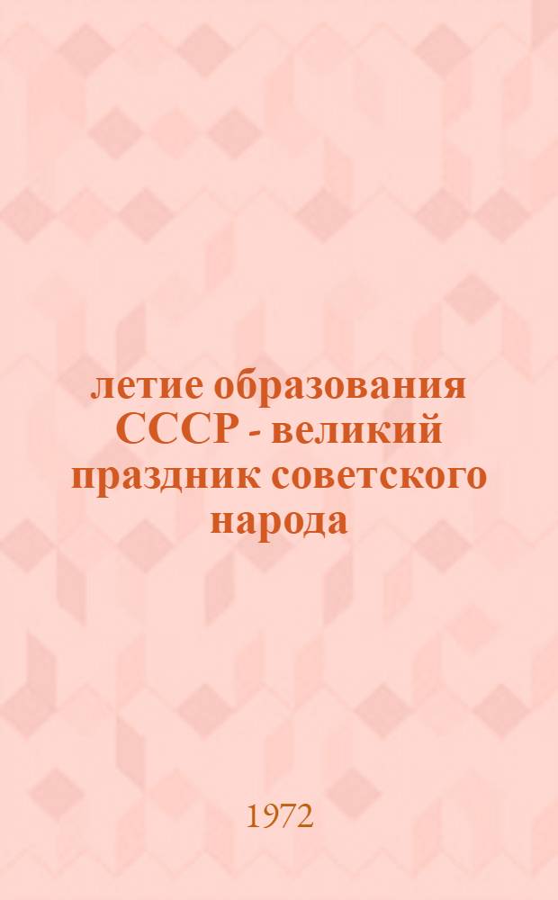 50-летие образования СССР - великий праздник советского народа : (Материал в помощь докладчикам)