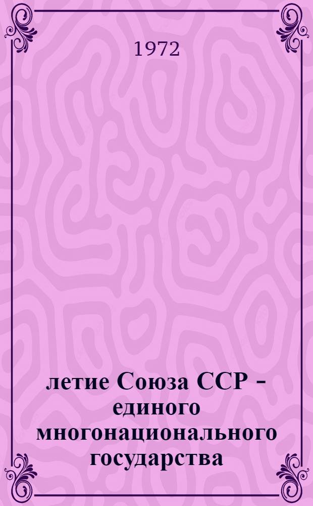 50-летие Союза ССР - единого многонационального государства : (Метод. рекомендации в помощь пропагандистам, лекторам, политинформаторам)