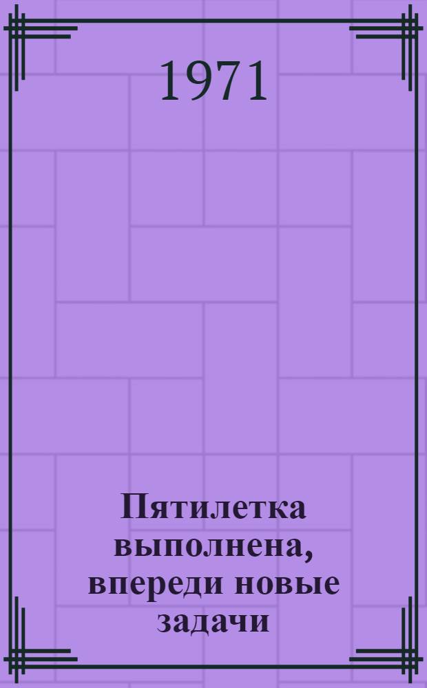 Пятилетка выполнена, впереди новые задачи : Тезисы к выступлениям по материалам декабрьского (1970 г.) Пленума ЦК КПСС и второй сессии Верховного Совета СССР : Материал для докладчиков, лекторов, политинформаторов