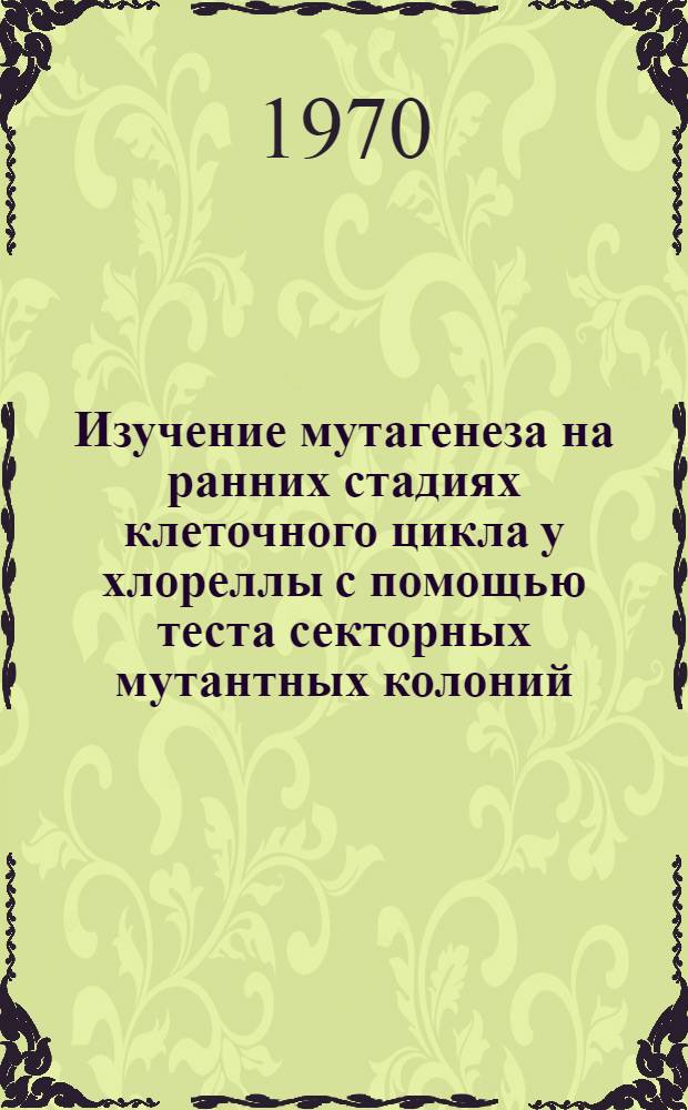 Изучение мутагенеза на ранних стадиях клеточного цикла у хлореллы с помощью теста секторных мутантных колоний : Автореф. дисс. на соискание учен. степени канд. биол. наук : (03.103)