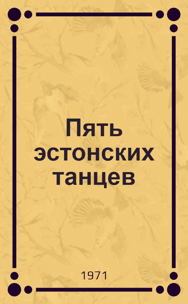 Пять эстонских танцев : Метод. материал для танцевальных коллективов в связи с 50-летием образования Сов. Союза