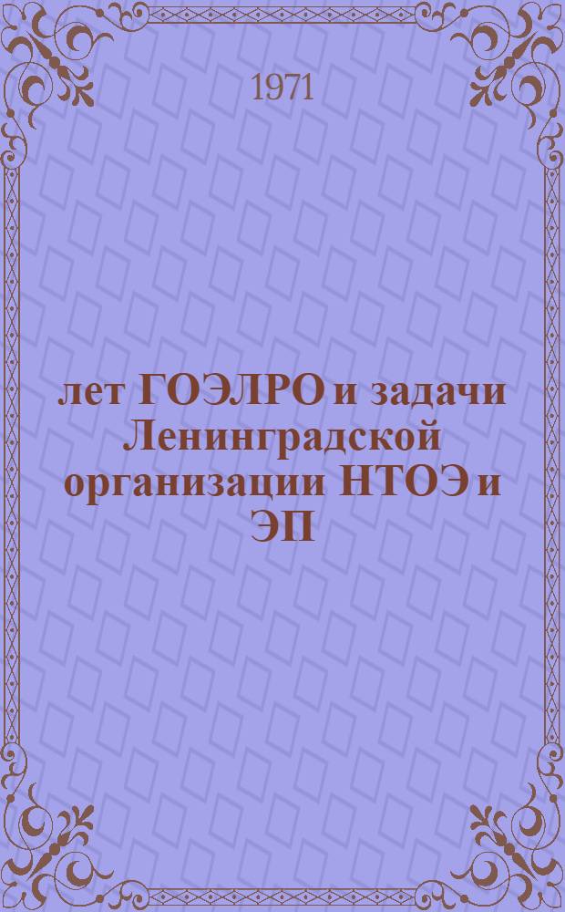 50 лет ГОЭЛРО и задачи Ленинградской организации НТОЭ и ЭП : (Тезисы докладов на Юбилейном пленуме Ленингр. обл. правл. НТОЭ и ЭП)