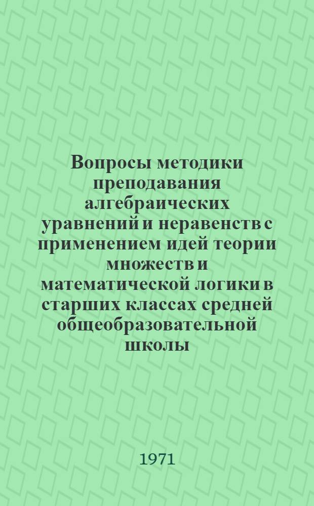 Вопросы методики преподавания алгебраических уравнений и неравенств с применением идей теории множеств и математической логики в старших классах средней общеобразовательной школы : Автореф. дис. на соискание учен. степени канд. пед. наук : (731)
