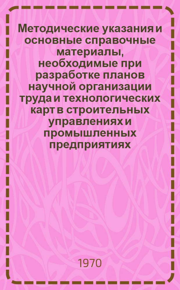 Методические указания и основные справочные материалы, необходимые при разработке планов научной организации труда и технологических карт в строительных управлениях и промышленных предприятиях, входящих в состав треста "Магнитострой"