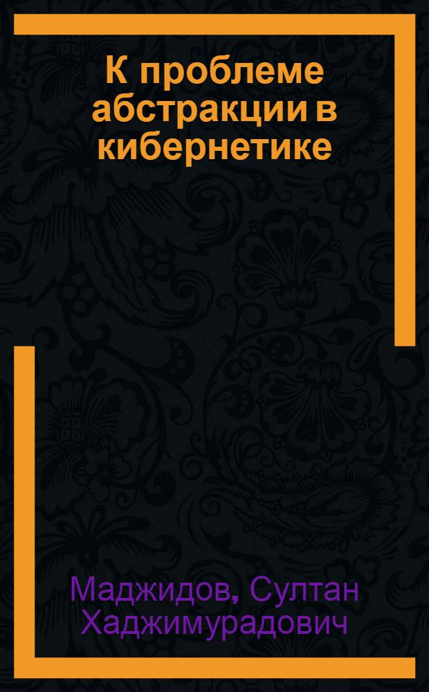 К проблеме абстракции в кибернетике : Автореф. дис. на соиск. учен. степени канд. филос. наук : (09.00.01)