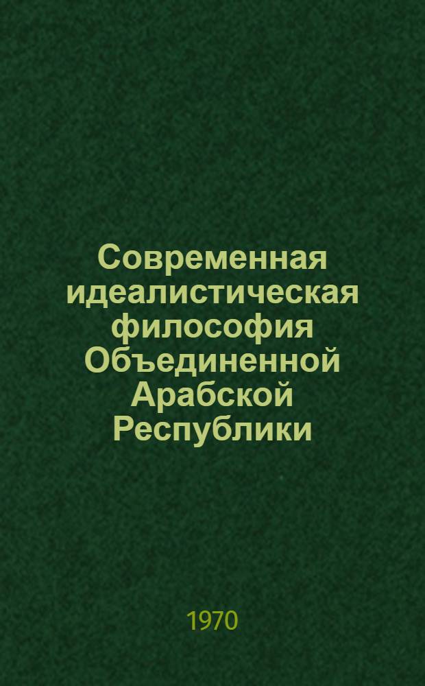 Современная идеалистическая философия Объединенной Арабской Республики : Автореф. дис. на соискание учен. степени канд. филос. наук : (622)