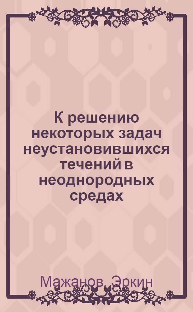 К решению некоторых задач неустановившихся течений в неоднородных средах : Автореф. дис. на соискание учен. степени канд. физ.-мат. наук : (024)