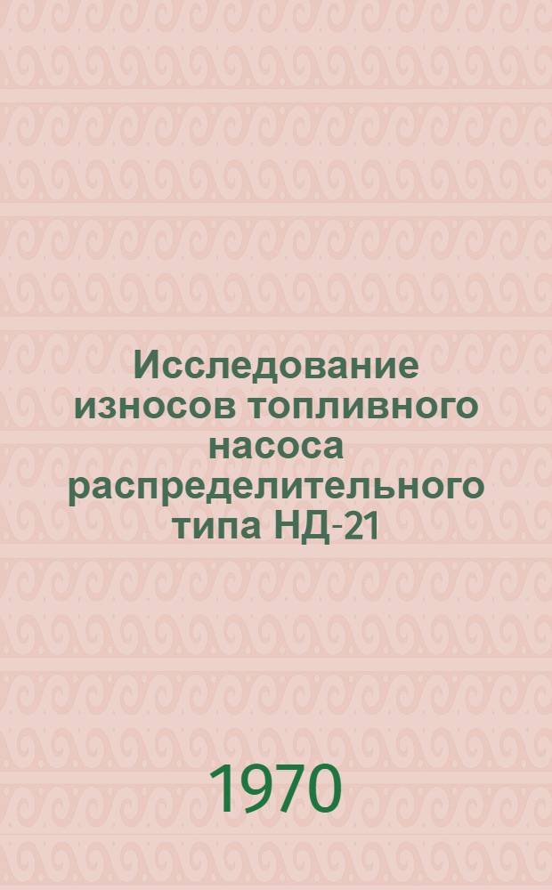 Исследование износов топливного насоса распределительного типа НД-21/2 и их влияние на рабочие параметры насоса и на экономические - динамические показатели тракторного двигателя Д-21 : Автореф. дис. на соискание учен. степени канд. техн. наук : (05.195)