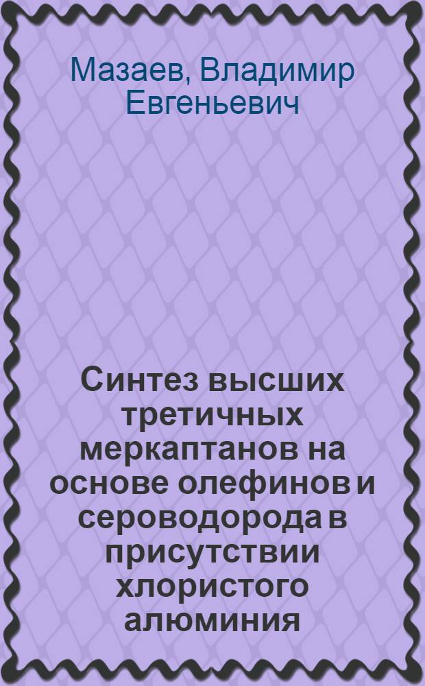 Синтез высших третичных меркаптанов на основе олефинов и сероводорода в присутствии хлористого алюминия : Автореф. дис. на соиск. учен. степени канд. хим. наук : (02.00.03)
