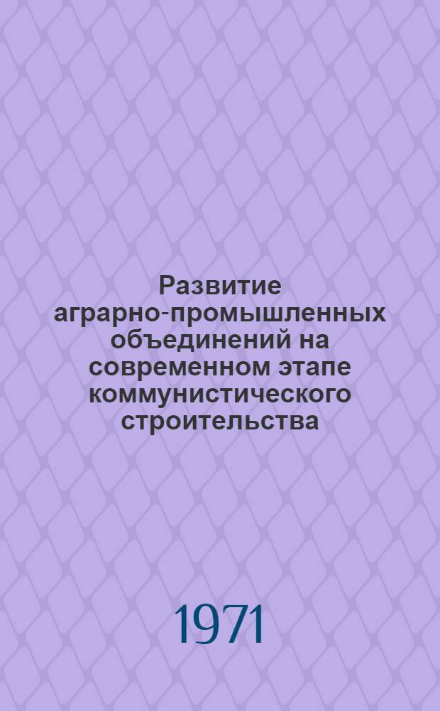 Развитие аграрно-промышленных объединений на современном этапе коммунистического строительства : Автореф. дис. на соискание учен. степени канд. экон. наук : (590)