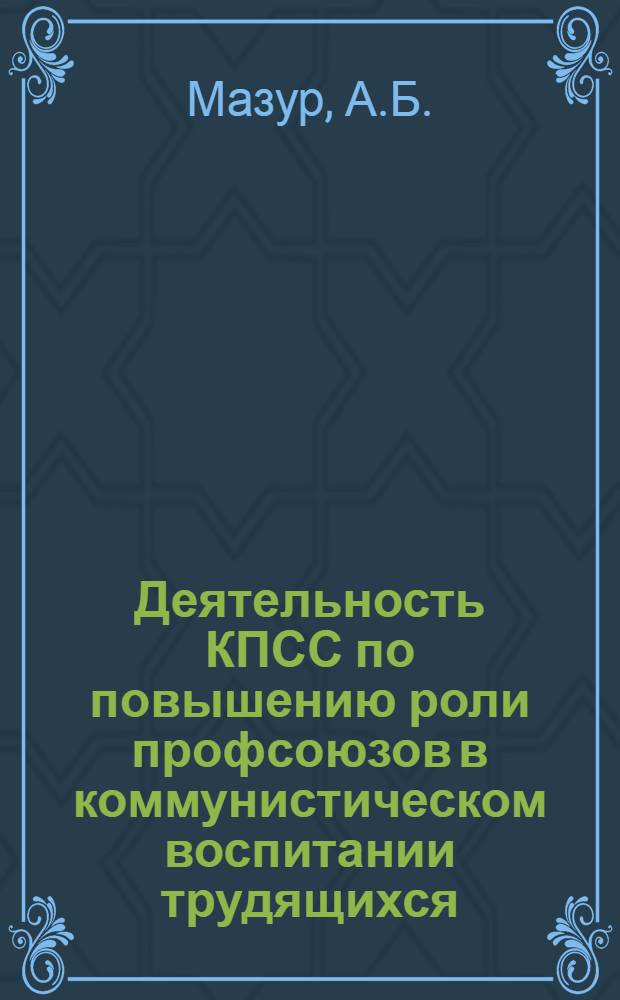Деятельность КПСС по повышению роли профсоюзов в коммунистическом воспитании трудящихся : (По материалам парт. организации Иркут., Чит. областей и Бурят. АССР 1959-1965 гг.) : Автореф. дис. на соискание учен. степени канд. ист. наук : (07.570)