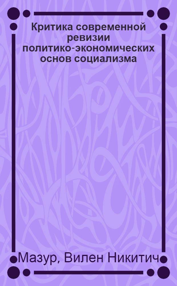 Критика современной ревизии политико-экономических основ социализма : (Методол. проблемы) : Автореф. дис. на соиск. учен. степени д-ра экон. наук : (08.00.02)