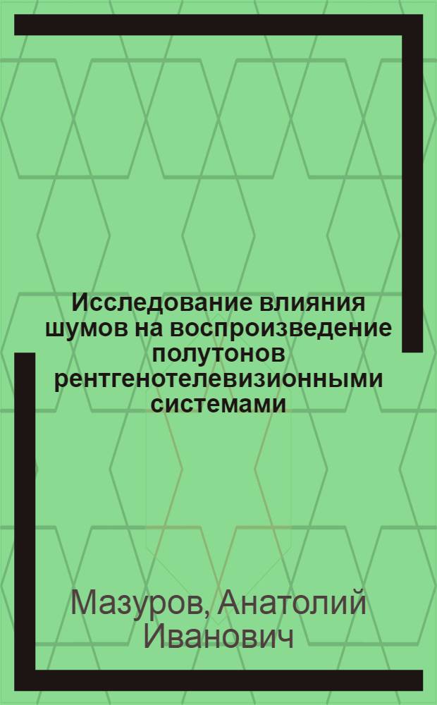 Исследование влияния шумов на воспроизведение полутонов рентгенотелевизионными системами : Автореф. дис. на соискание учен. степени канд. техн. наук : (261)