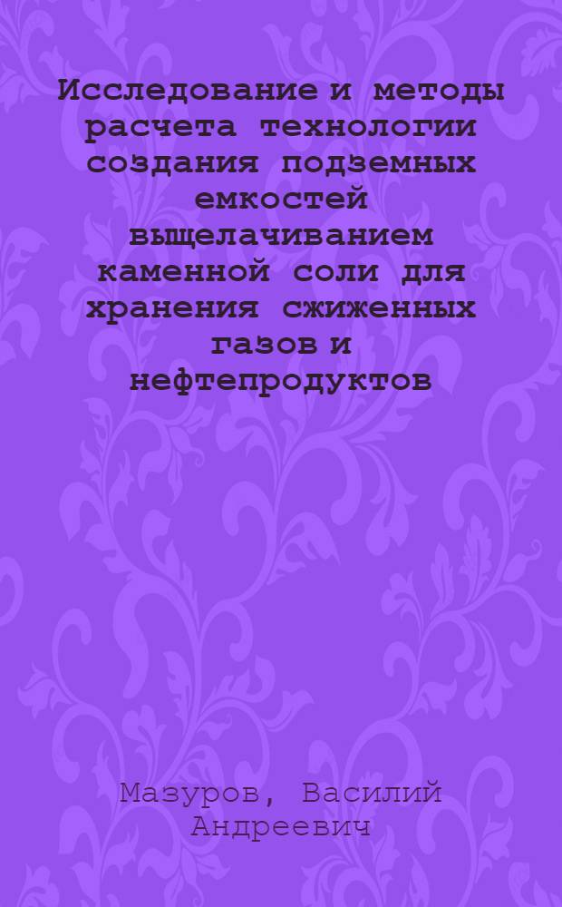 Исследование и методы расчета технологии создания подземных емкостей выщелачиванием каменной соли для хранения сжиженных газов и нефтепродуктов : Автореф. дис. на соиск. учен. степени д-ра техн. наук