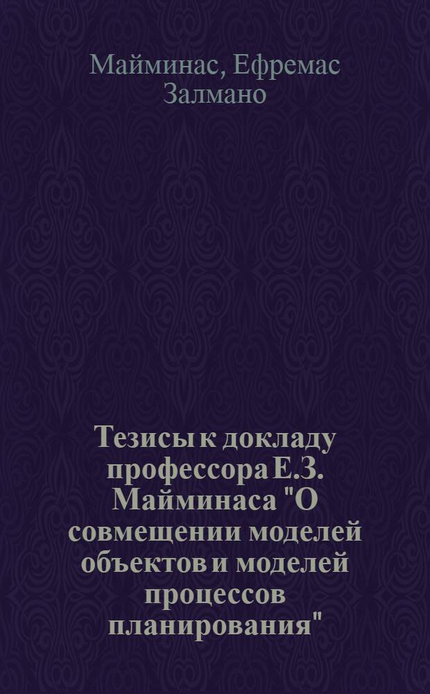 Тезисы к докладу профессора Е.З. Майминаса "О совмещении моделей объектов и моделей процессов планирования"