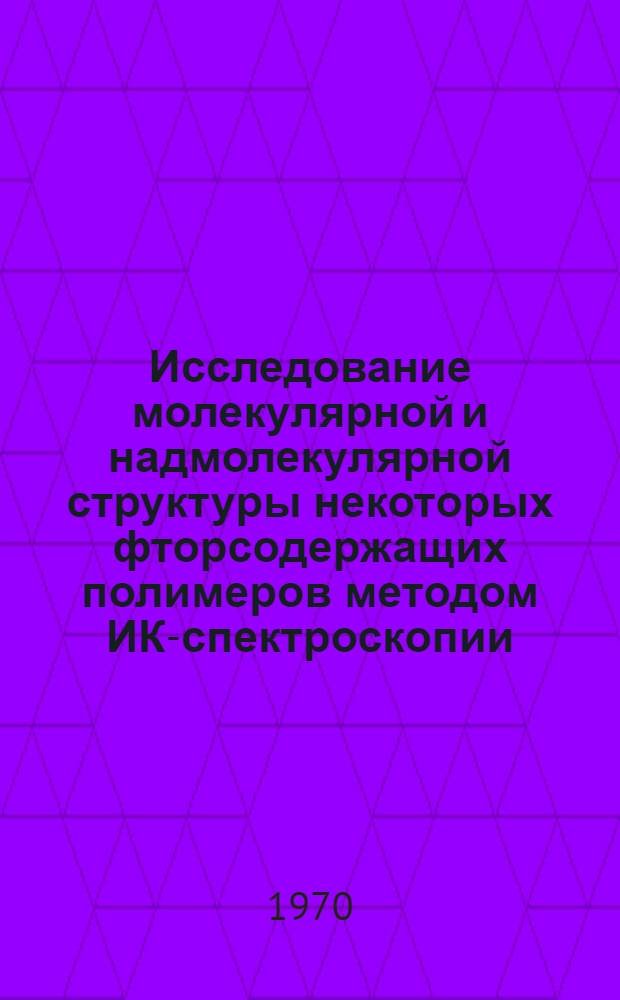 Исследование молекулярной и надмолекулярной структуры некоторых фторсодержащих полимеров методом ИК-спектроскопии : Автореф. дис. на соискание учен. степени канд. физ.-мат. наук : (01.044)