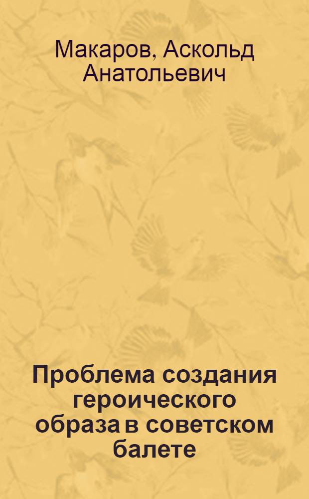 Проблема создания героического образа в советском балете : Автореф. дис. на соискание учен. степени канд. искусствоведения : (820)