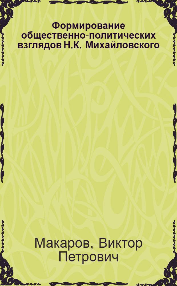 Формирование общественно-политических взглядов Н.К. Михайловского : Автореф. дис. на соиск. учен. степени канд. ист. наук : (07.00.02)