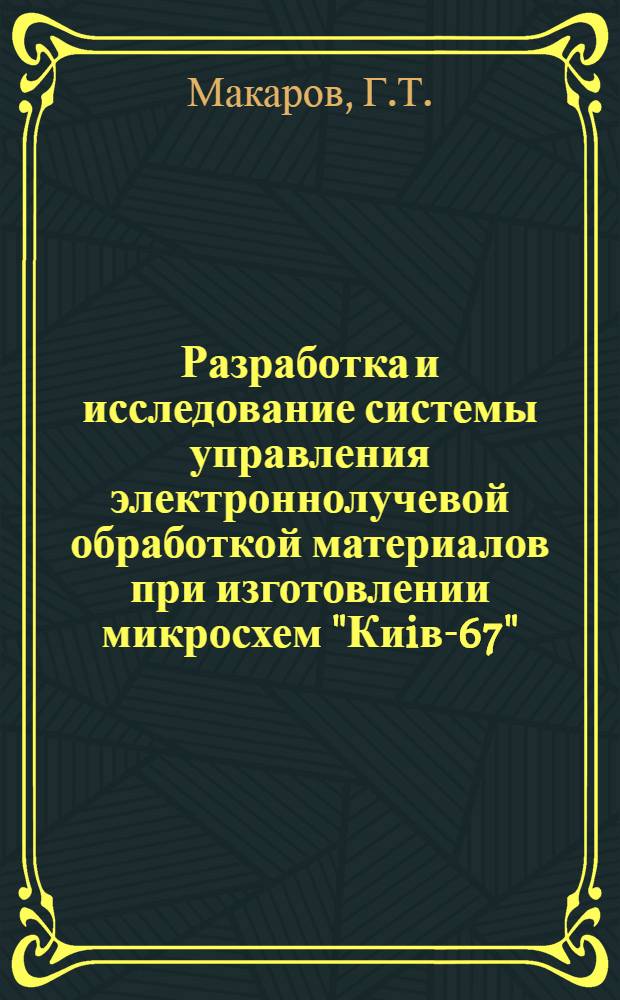Разработка и исследование системы управления электроннолучевой обработкой материалов при изготовлении микросхем "Киiв-67" : Автореферат дис. на соискание учен. степени канд. техн. наук : (252)