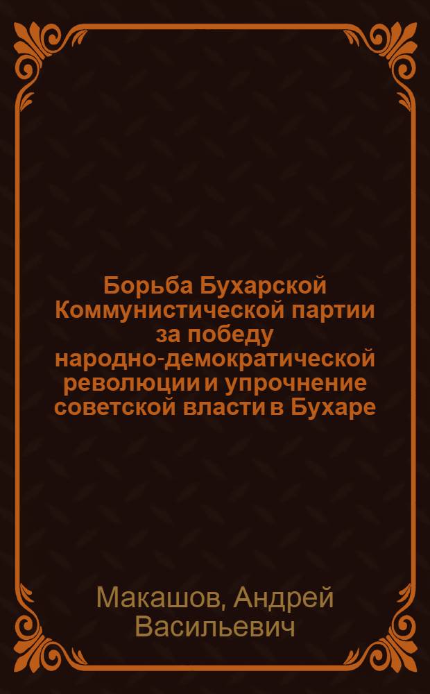 Борьба Бухарской Коммунистической партии за победу народно-демократической революции и упрочнение советской власти в Бухаре (1918-1923 гг.) : Автореф. дис. на соискание учен. степени д-ра ист. наук : (570)