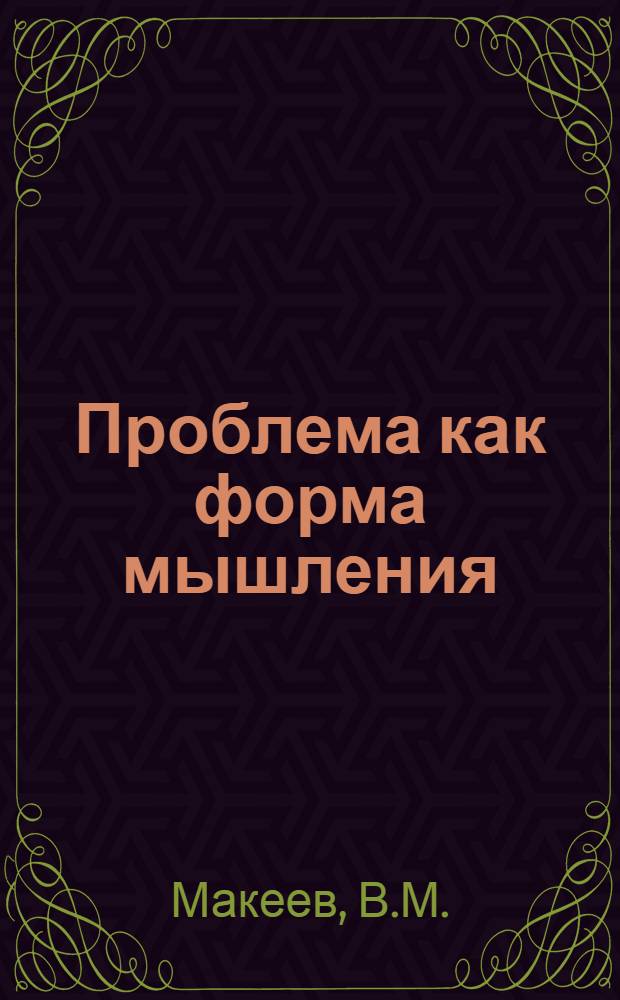 Проблема как форма мышления : Автореф. дис. на соискание учен. степени канд. филос. наук : (620)