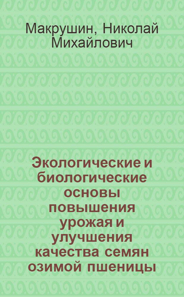 Экологические и биологические основы повышения урожая и улучшения качества семян озимой пшеницы : Автореф. дис. на соиск. учен. степени д-ра с.-х. наук : (06.01.05)