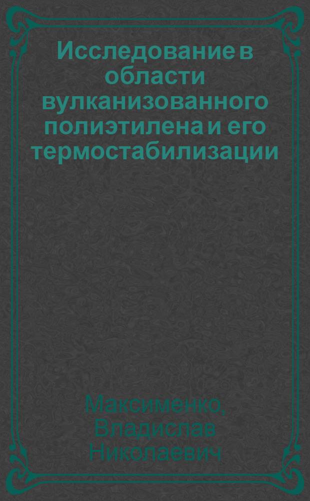 Исследование в области вулканизованного полиэтилена и его термостабилизации : Автореф. дис. на соиск. учен. степени канд. техн. наук : (02.00.13)