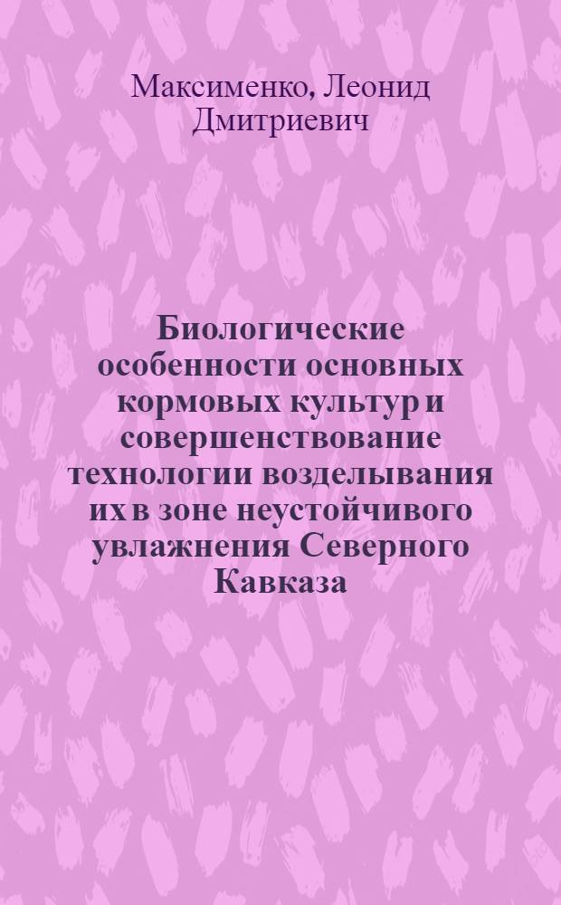 Биологические особенности основных кормовых культур и совершенствование технологии возделывания их в зоне неустойчивого увлажнения Северного Кавказа : Автореф. дис. на соиск. учен. степени д-ра с.-х. наук : (06.01.09)