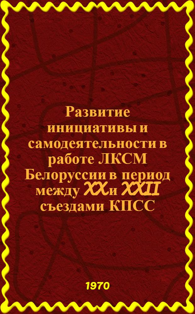 Развитие инициативы и самодеятельности в работе ЛКСМ Белоруссии в период между XX и XXII съездами КПСС (1956-1961 гг.) : Автореф. дис. на соискание учен. степени канд. ист. наук