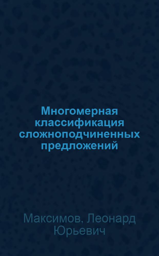 Многомерная классификация сложноподчиненных предложений : (На материале соврем. рус. лит. яз.) : Автореф. дис. на соискание учен. степени д-ра филол. наук : (660)