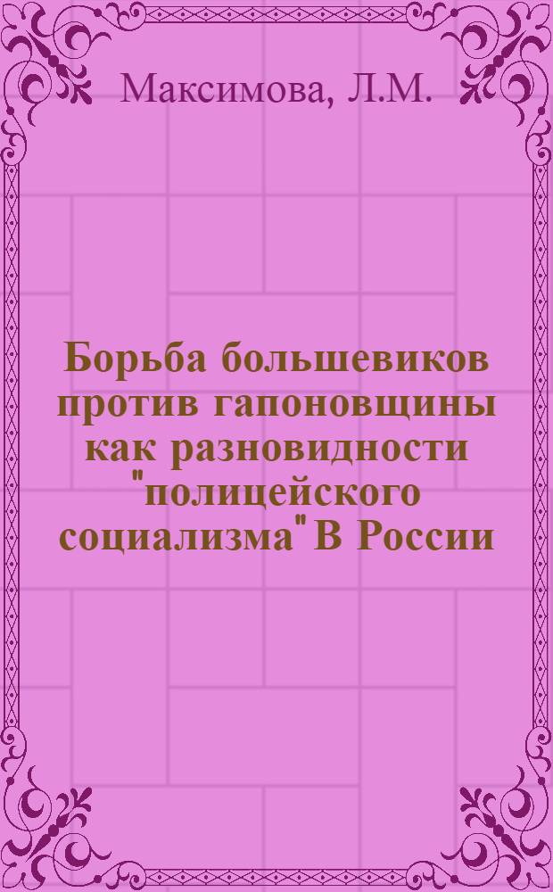 Борьба большевиков против гапоновщины как разновидности "полицейского социализма" В России (1900-1905 гг.) : Автореф. дис. на соискание учен. степени канд. ист. наук : (570)