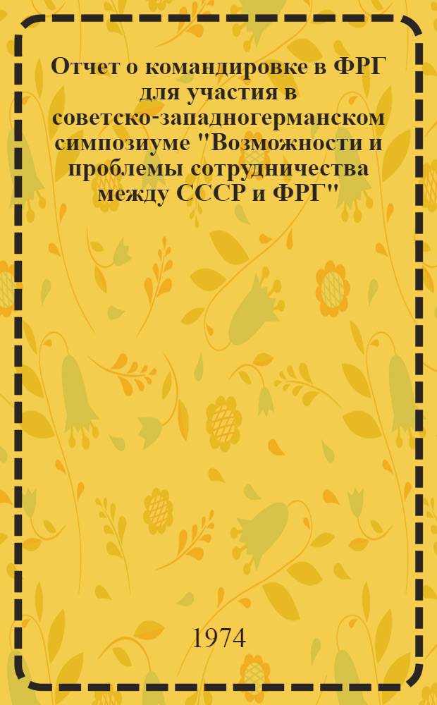 Отчет о командировке в ФРГ [для участия в советско-западногерманском симпозиуме "Возможности и проблемы сотрудничества между СССР и ФРГ", проходившем в г. Кельне с 22 по 24 марта 1973 года]