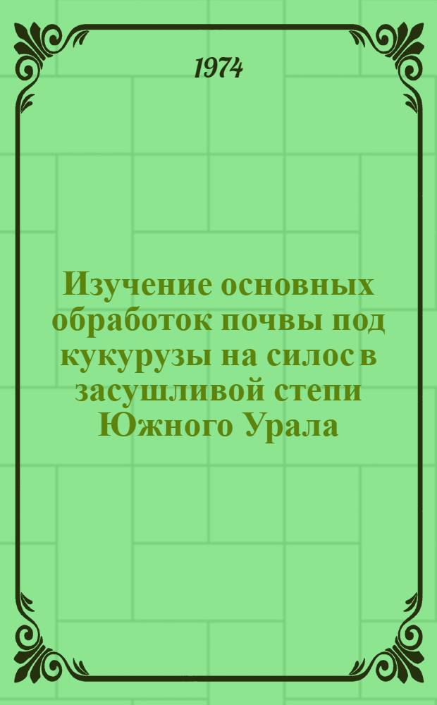 Изучение основных обработок почвы под кукурузы на силос в засушливой степи Южного Урала : Автореф. дис. на соиск. учен. степени канд. с.-х. наук : (06.01.01)