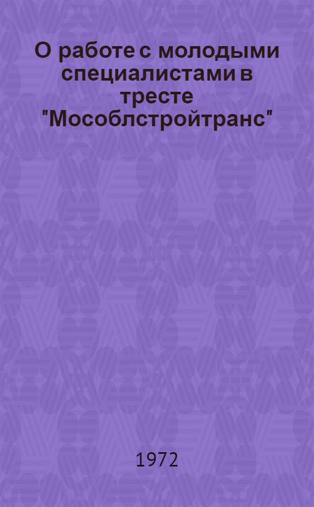 О работе с молодыми специалистами в тресте "Мособлстройтранс" : Тезисы докл. к Семинару работников по кадрам. 6 июля 1972 г