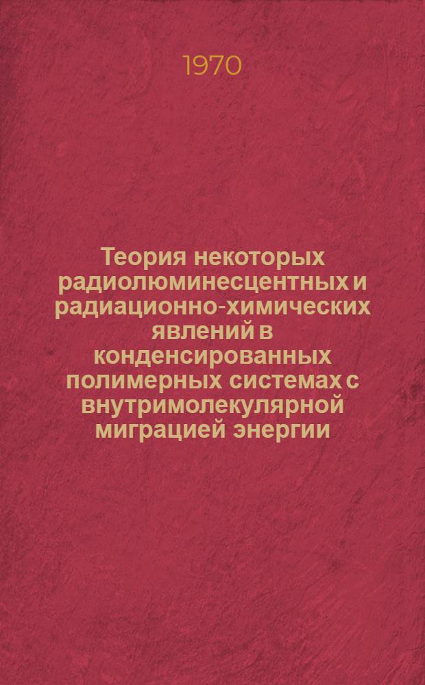 Теория некоторых радиолюминесцентных и радиационно-химических явлений в конденсированных полимерных системах с внутримолекулярной миграцией энергии : Автореф. дис. на соискание учен. степени канд. физ.-мат. наук : (056)