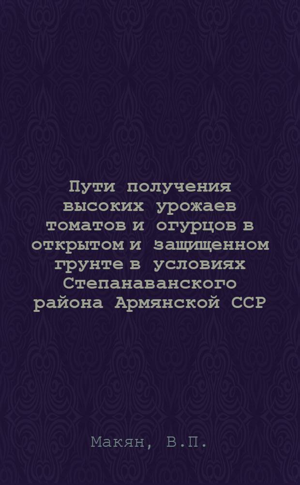 Пути получения высоких урожаев томатов и огурцов в открытом и защищенном грунте в условиях Степанаванского района Армянской ССР : Автореф. дис. на соискание учен. степени канд. с.-х. наук : (535)