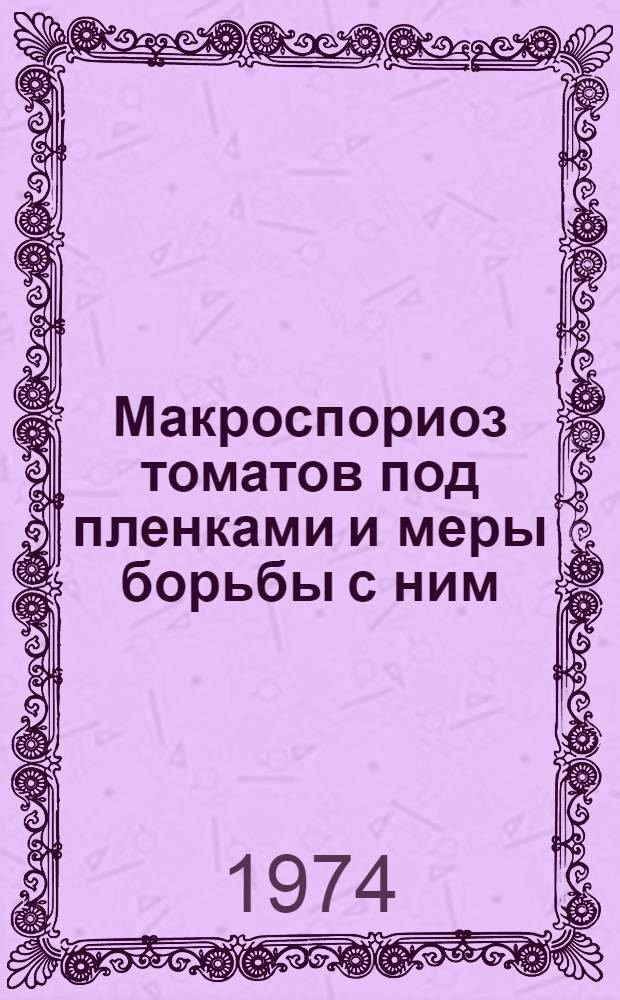 Макроспориоз томатов под пленками и меры борьбы с ним : Автореф. дис. на соиск. учен. степени канд. с.-х. наук : (06.01.11)