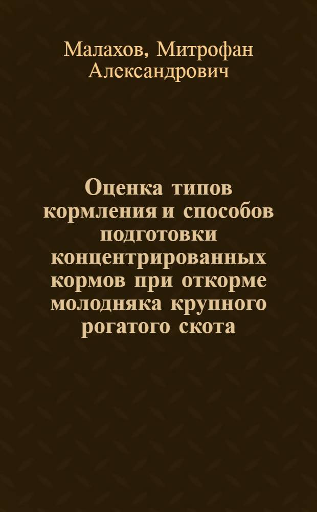 Оценка типов кормления и способов подготовки концентрированных кормов при откорме молодняка крупного рогатого скота : Автореф. дис. на соиск. учен. степени канд. с.-х. наук : (06.02.02)