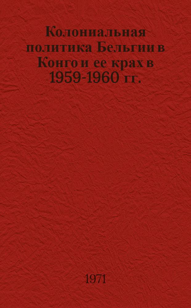 Колониальная политика Бельгии в Конго и ее крах в 1959-1960 гг. : Автореф. дис. на соискание учен. степени канд. ист. наук : (573)