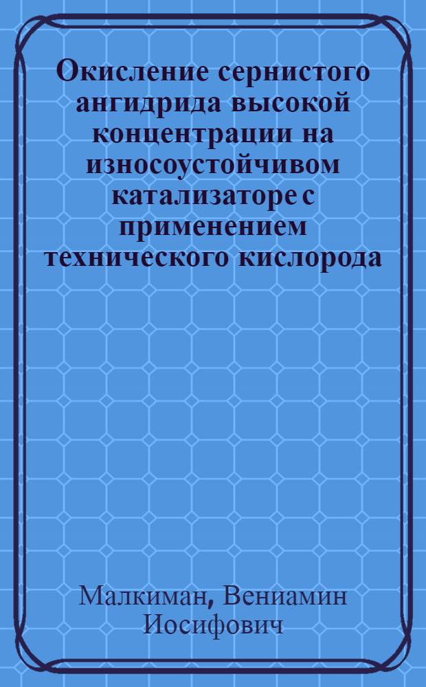 Окисление сернистого ангидрида высокой концентрации на износоустойчивом катализаторе с применением технического кислорода : Автореф. дис. на соискание учен. степени канд. техн. наук : (05.340)
