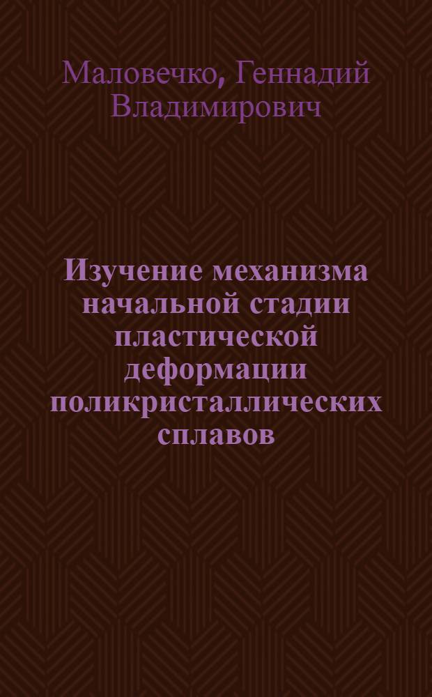 Изучение механизма начальной стадии пластической деформации поликристаллических сплавов : Автореф. дис. на соискание учен. степени канд. техн. наук : (05.022)