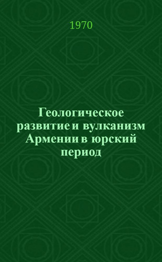 Геологическое развитие и вулканизм Армении в юрский период : Автореф. дис. на соискание учен. степени д-ра геол.-минерал. наук : (120)