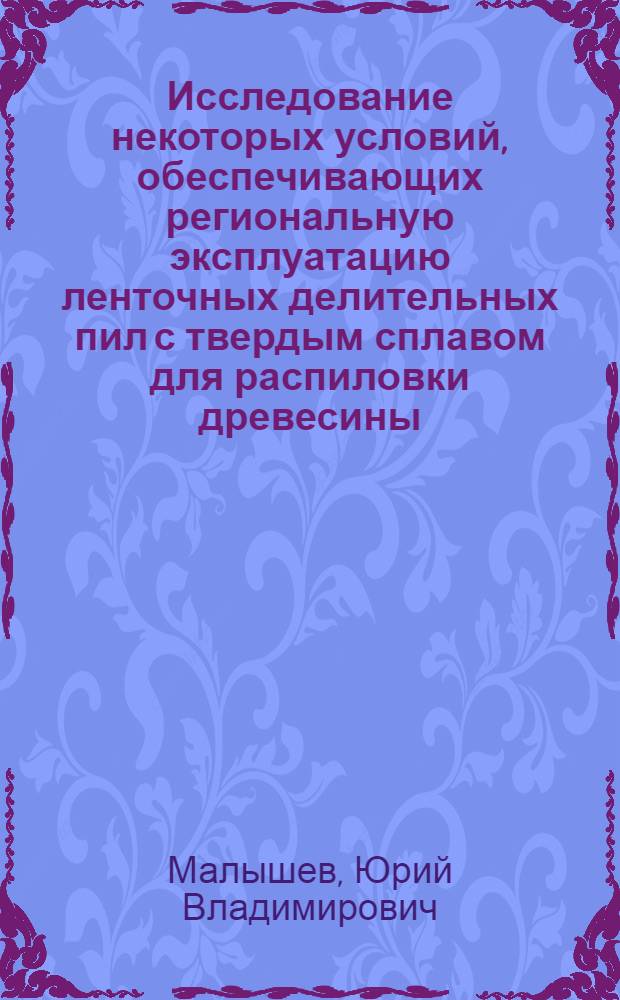 Исследование некоторых условий, обеспечивающих региональную эксплуатацию ленточных делительных пил с твердым сплавом для распиловки древесины : Автореф. дис. на соиск. учен. степени канд. техн. наук : (05.06.02)
