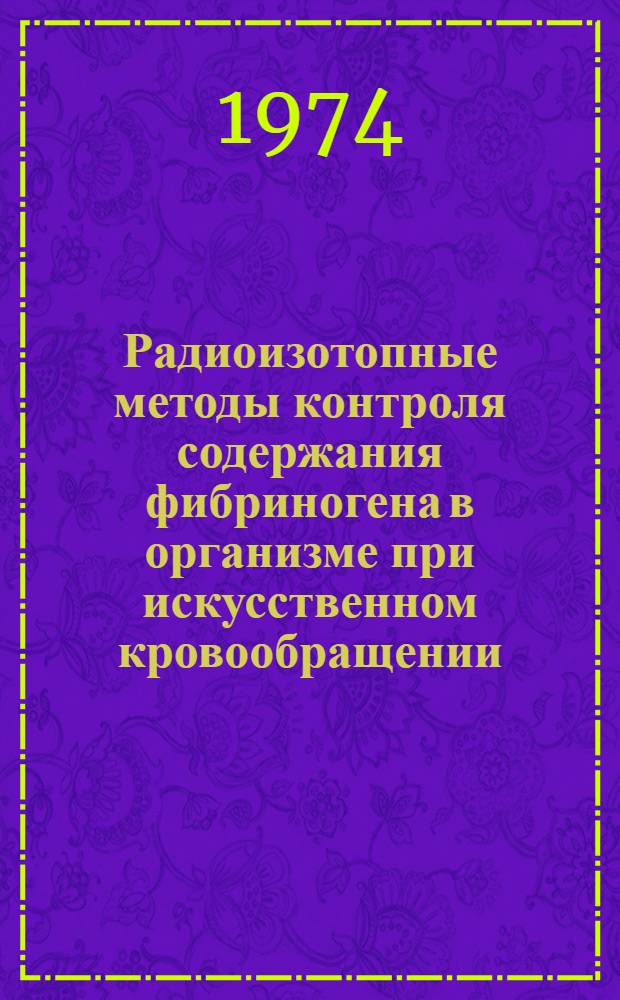 Радиоизотопные методы контроля содержания фибриногена в организме при искусственном кровообращении : (Эксперим. исследование) : Автореф. дис. на соиск. учен. степени канд. биол. наук : (03.00.04)