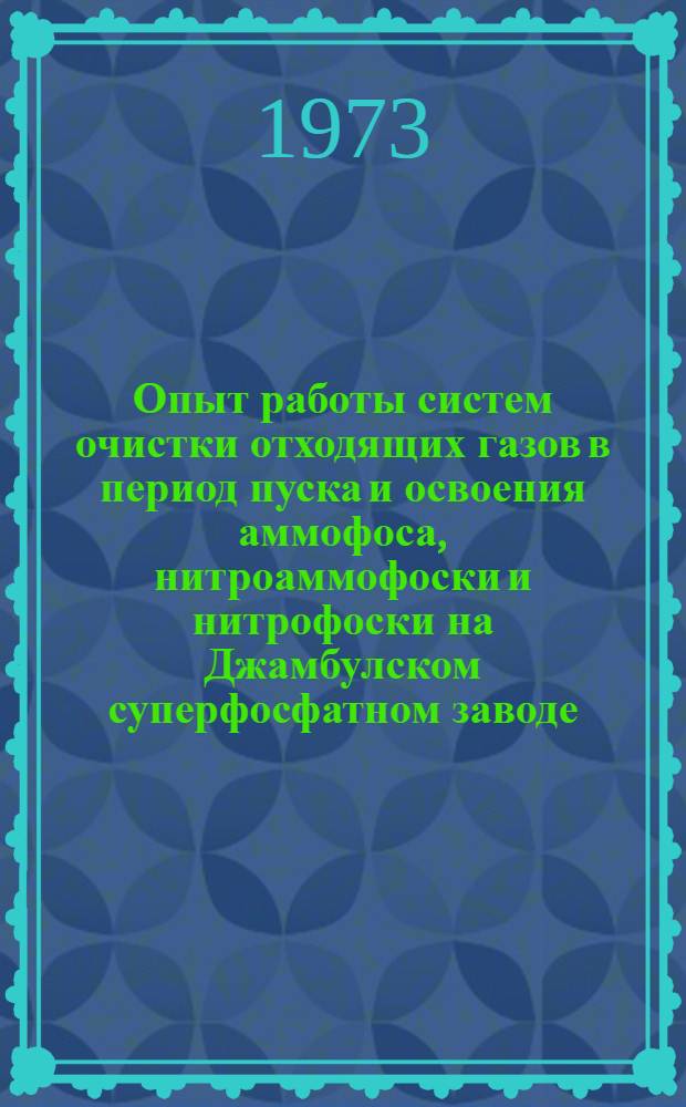 Опыт работы систем очистки отходящих газов в период пуска и освоения аммофоса, нитроаммофоски и нитрофоски на Джамбулском суперфосфатном заводе, Кедайнском, Воскресенском и Новомосковском химических комбинатах : Обзор