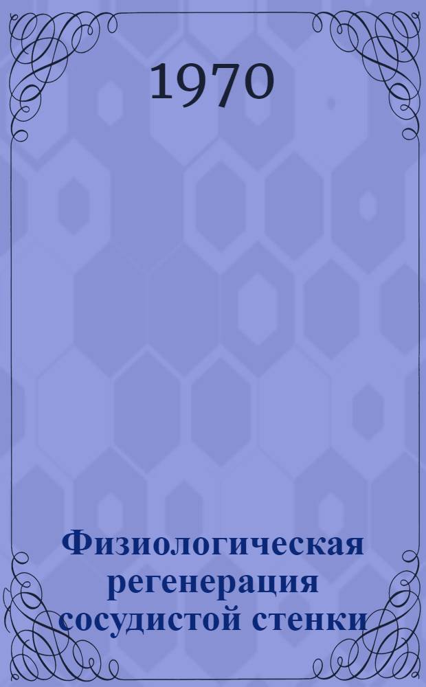 Физиологическая регенерация сосудистой стенки : (Синтез ДНК и кинетика клеточных популяций, динамика обмена белка и мукополисахаридов) : Автореф. дис. на соискание учен. степени д-ра биол. наук : (03.104)