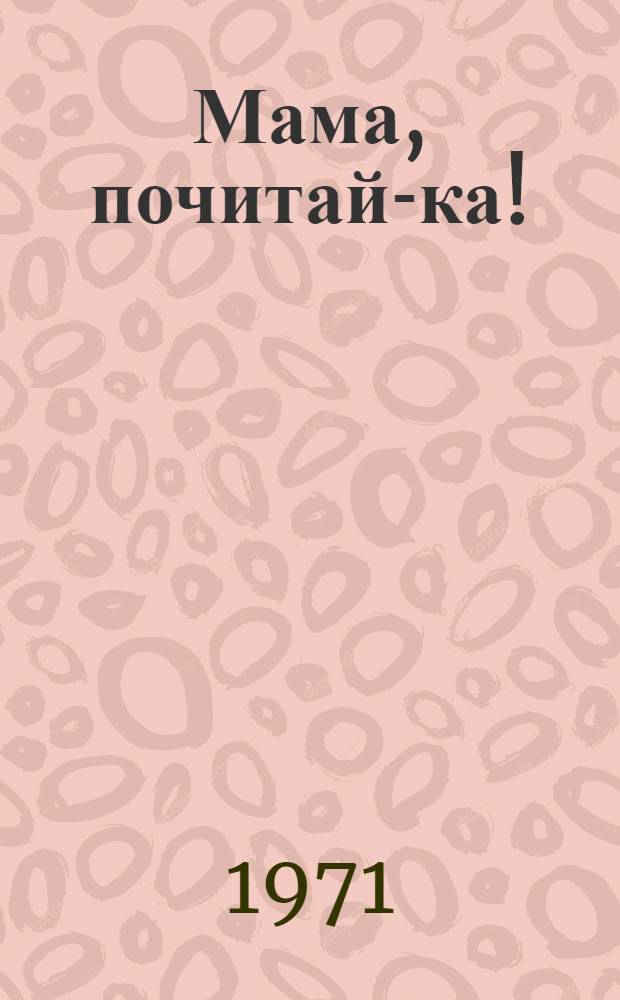 Мама, почитай-ка! : Книжки в книжке для тех, кто читать еще не умеет, но очень любит хорошие стихи и сказки : Сборник : Для дошкольного возраста