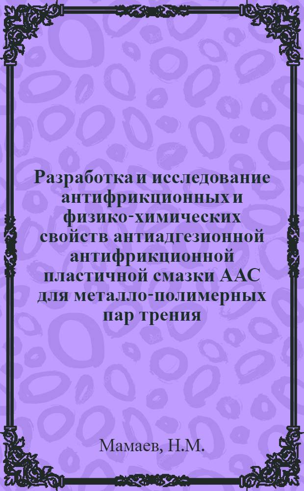 Разработка и исследование антифрикционных и физико-химических свойств антиадгезионной антифрикционной пластичной смазки ААС для металло-полимерных пар трения : Автореф. дис. на соиск. учен. степени канд. техн. наук
